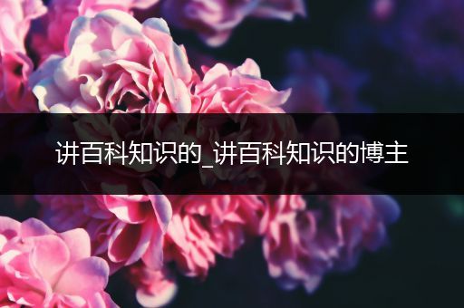 讲百科知识的_讲百科知识的博主