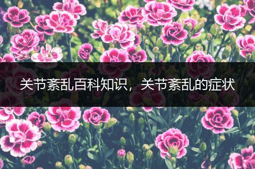 关节紊乱百科知识，关节紊乱的症状