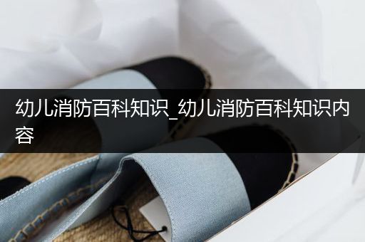 幼儿消防百科知识_幼儿消防百科知识内容