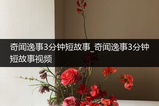奇闻逸事3分钟短故事_奇闻逸事3分钟短故事视频