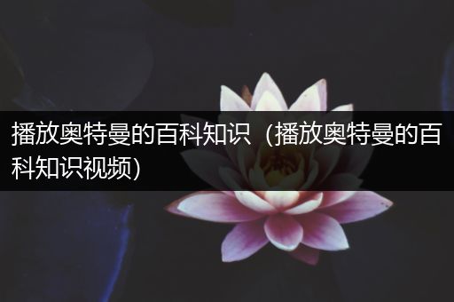 播放奥特曼的百科知识（播放奥特曼的百科知识视频）