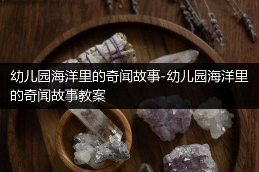 幼儿园海洋里的奇闻故事-幼儿园海洋里的奇闻故事教案