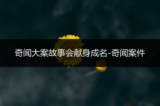 奇闻大案故事会献身成名-奇闻案件