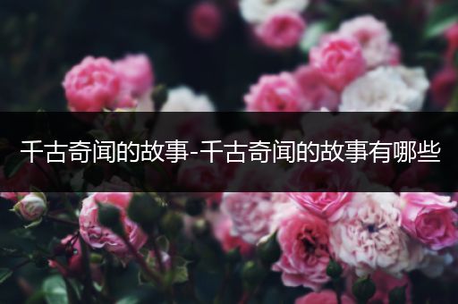 千古奇闻的故事-千古奇闻的故事有哪些