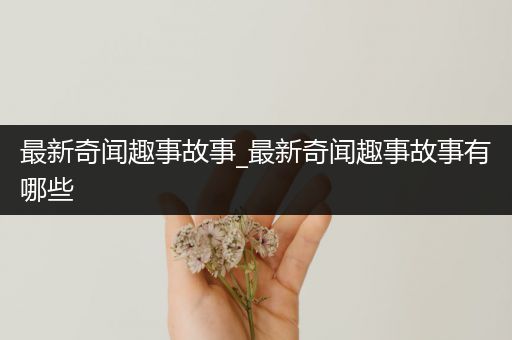最新奇闻趣事故事_最新奇闻趣事故事有哪些