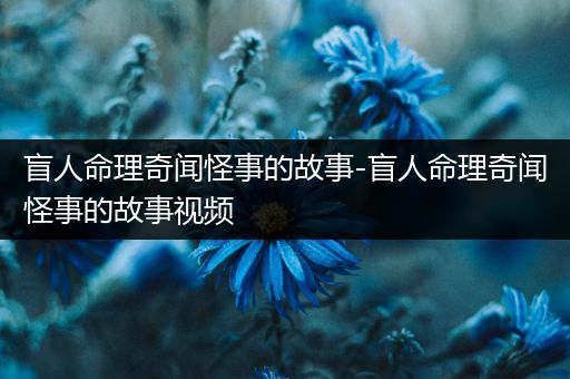 盲人命理奇闻怪事的故事-盲人命理奇闻怪事的故事视频