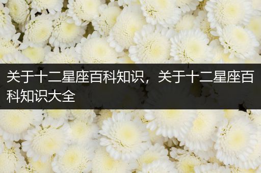 关于十二星座百科知识，关于十二星座百科知识大全
