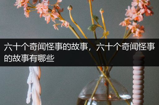 六十个奇闻怪事的故事，六十个奇闻怪事的故事有哪些