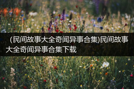 （民间故事大全奇闻异事合集)民间故事大全奇闻异事合集下载