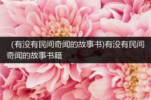 （有没有民间奇闻的故事书)有没有民间奇闻的故事书籍
