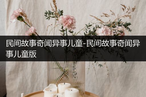 民间故事奇闻异事儿童-民间故事奇闻异事儿童版