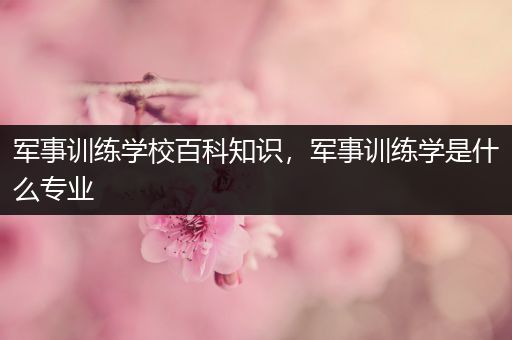 军事训练学校百科知识，军事训练学是什么专业