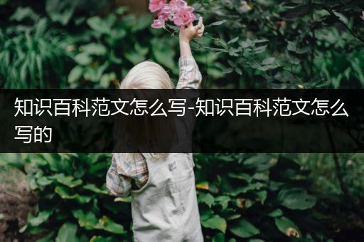 知识百科范文怎么写-知识百科范文怎么写的