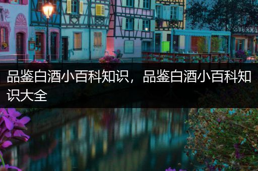 品鉴白酒小百科知识，品鉴白酒小百科知识大全