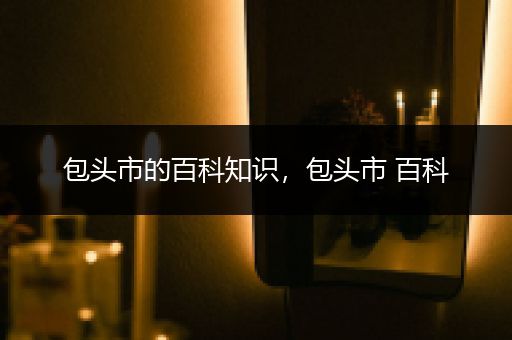 包头市的百科知识，包头市 百科