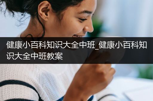 健康小百科知识大全中班_健康小百科知识大全中班教案