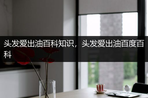 头发爱出油百科知识，头发爱出油百度百科