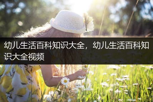 幼儿生活百科知识大全，幼儿生活百科知识大全视频