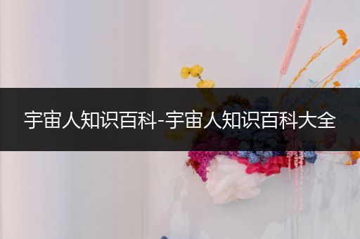 宇宙人知识百科-宇宙人知识百科大全
