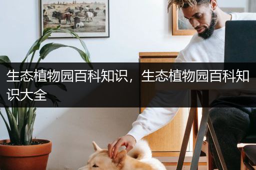 生态植物园百科知识，生态植物园百科知识大全