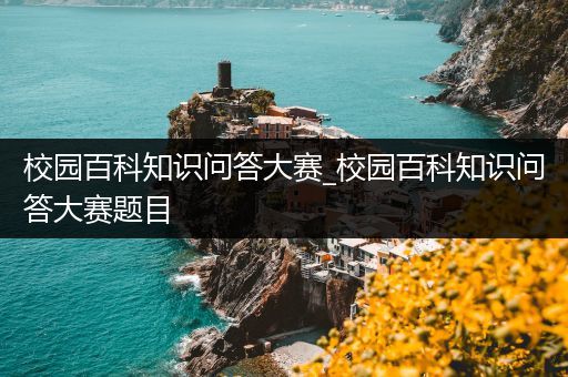 校园百科知识问答大赛_校园百科知识问答大赛题目