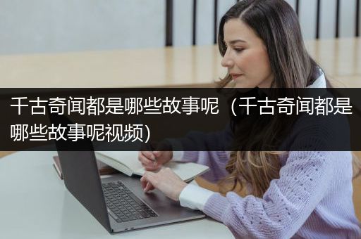 千古奇闻都是哪些故事呢（千古奇闻都是哪些故事呢视频）