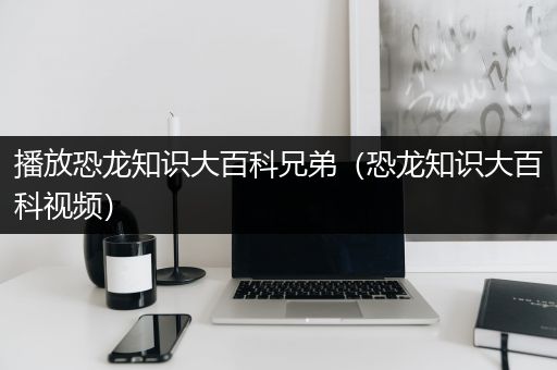 播放恐龙知识大百科兄弟（恐龙知识大百科视频）
