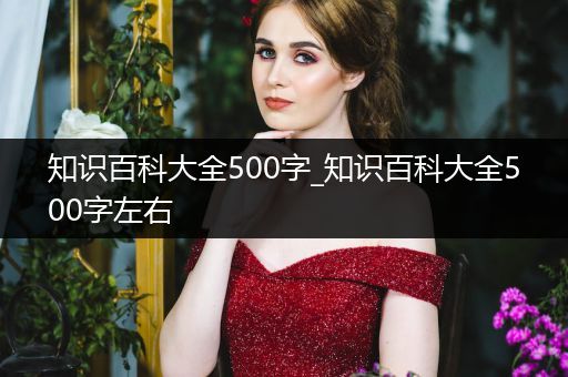 知识百科大全500字_知识百科大全500字左右