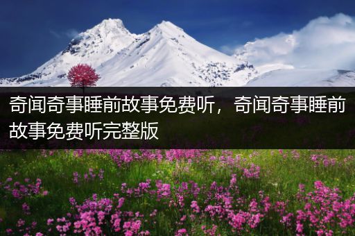奇闻奇事睡前故事免费听，奇闻奇事睡前故事免费听完整版