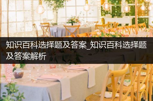 知识百科选择题及答案_知识百科选择题及答案解析