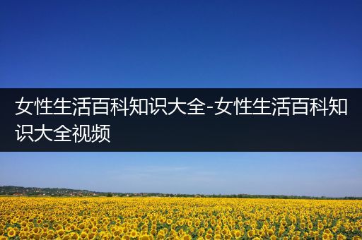 女性生活百科知识大全-女性生活百科知识大全视频