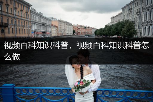 视频百科知识科普，视频百科知识科普怎么做