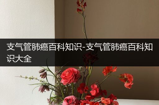 支气管肺癌百科知识-支气管肺癌百科知识大全