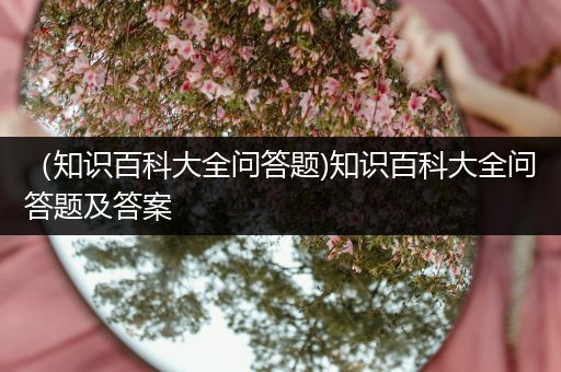 （知识百科大全问答题)知识百科大全问答题及答案