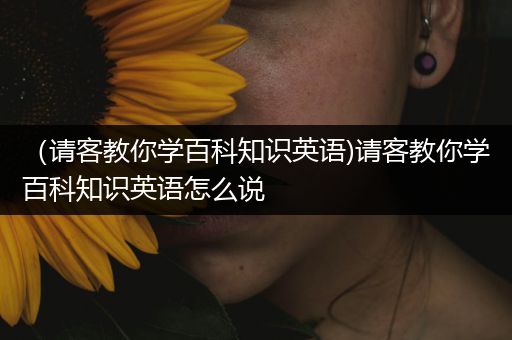 （请客教你学百科知识英语)请客教你学百科知识英语怎么说