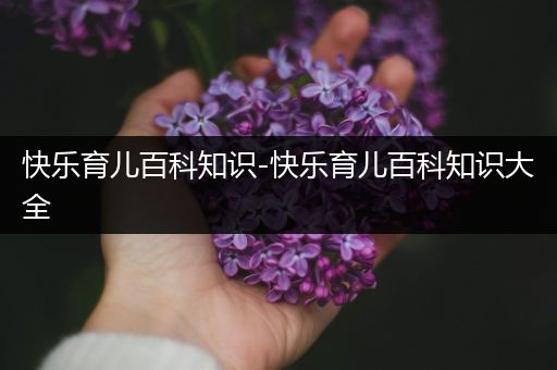 快乐育儿百科知识-快乐育儿百科知识大全