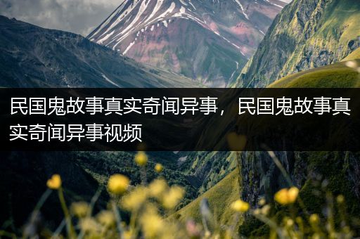 民国鬼故事真实奇闻异事，民国鬼故事真实奇闻异事视频