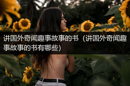 讲国外奇闻趣事故事的书（讲国外奇闻趣事故事的书有哪些）