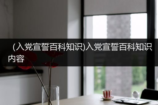 （入党宣誓百科知识)入党宣誓百科知识内容