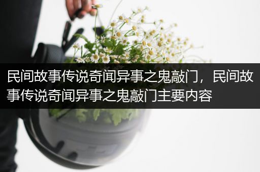 民间故事传说奇闻异事之鬼敲门，民间故事传说奇闻异事之鬼敲门主要内容