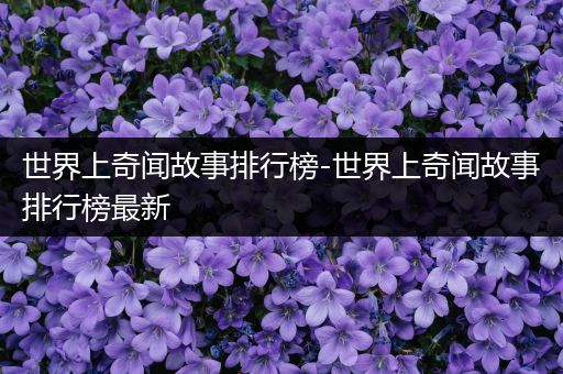 世界上奇闻故事排行榜-世界上奇闻故事排行榜最新
