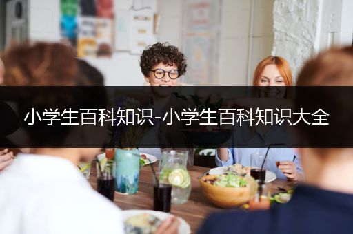 小学生百科知识-小学生百科知识大全