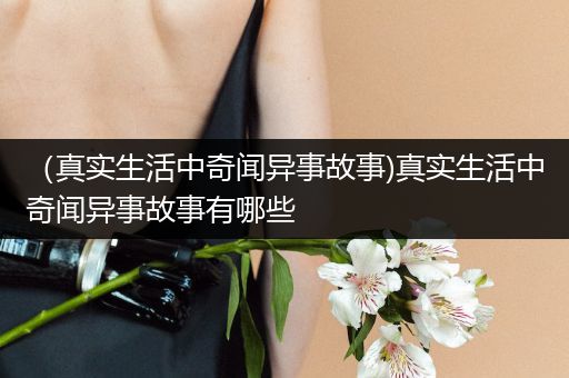 （真实生活中奇闻异事故事)真实生活中奇闻异事故事有哪些