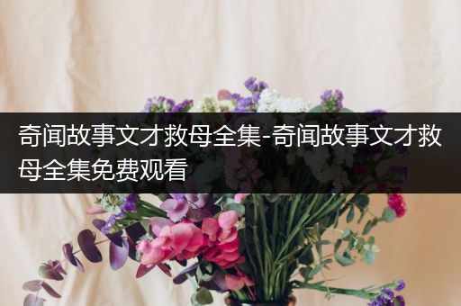奇闻故事文才救母全集-奇闻故事文才救母全集免费观看