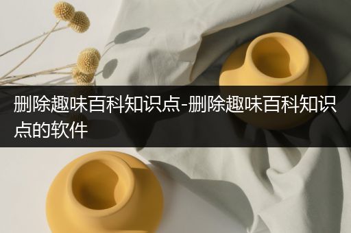 删除趣味百科知识点-删除趣味百科知识点的软件