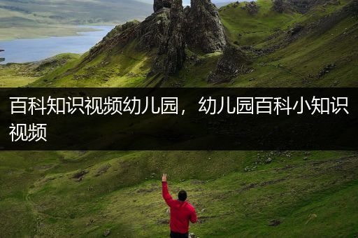 百科知识视频幼儿园，幼儿园百科小知识视频