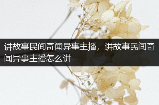 讲故事民间奇闻异事主播，讲故事民间奇闻异事主播怎么讲