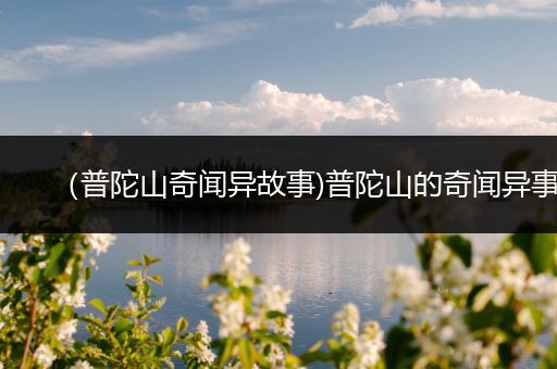 （普陀山奇闻异故事)普陀山的奇闻异事
