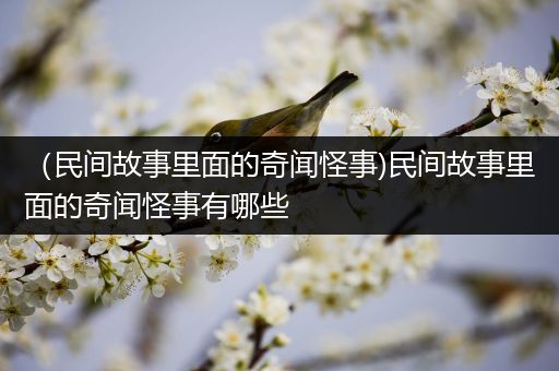 （民间故事里面的奇闻怪事)民间故事里面的奇闻怪事有哪些
