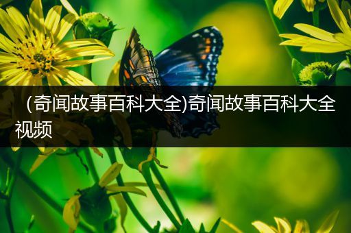 （奇闻故事百科大全)奇闻故事百科大全视频
